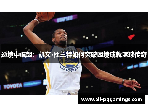 逆境中崛起:凯文·杜兰特如何突破困境成就篮球传奇 逆境中崛起:凯文·杜兰特如何突破困境成就篮球传奇