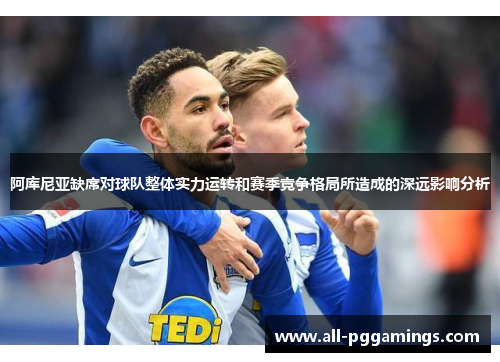 阿库尼亚缺席对球队整体实力运转和赛季竞争格局所造成的深远影响分析 阿库尼亚缺席对球队整体实力运转和赛季竞争格局所造成的深远影响分析