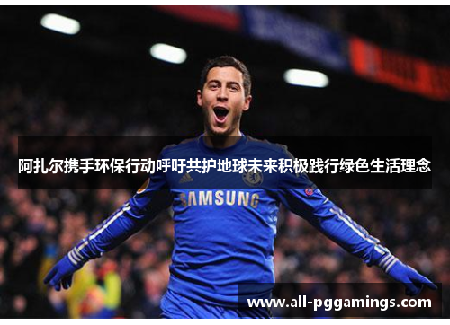 阿扎尔携手环保行动呼吁共护地球未来积极践行绿色生活理念 阿扎尔携手环保行动呼吁共护地球未来积极践行绿色生活理念