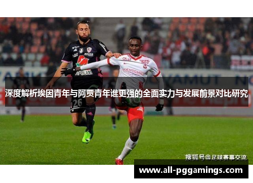 深度解析埃因青年与阿贾青年谁更强的全面实力与发展前景对比研究