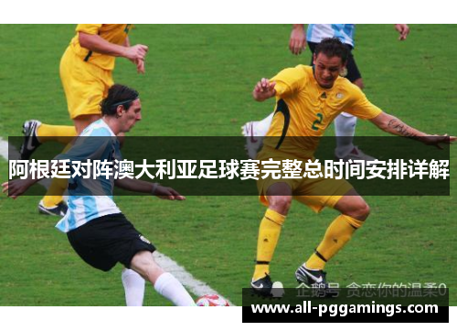 阿根廷对阵澳大利亚足球赛完整总时间安排详解