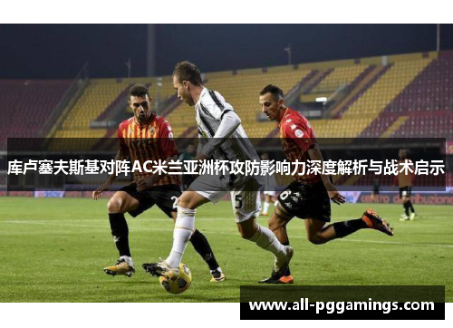 库卢塞夫斯基对阵AC米兰亚洲杯攻防影响力深度解析与战术启示 库卢塞夫斯基对阵AC米兰亚洲杯攻防影响力深度解析与战术启示