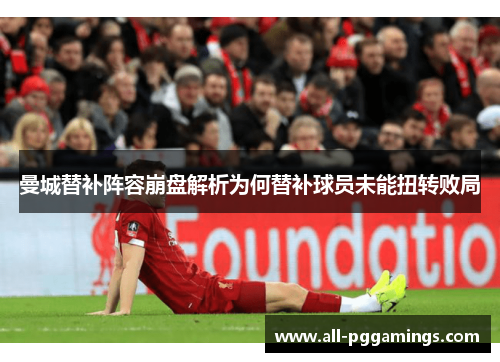 曼城替补阵容崩盘解析为何替补球员未能扭转败局 曼城替补阵容崩盘解析为何替补球员未能扭转败局