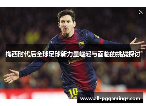 梅西时代后全球足球新力量崛起与面临的挑战探讨 梅西时代后全球足球新力量崛起与面临的挑战探讨