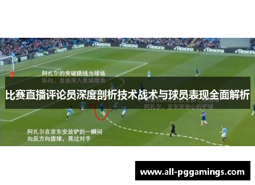 比赛直播评论员深度剖析技术战术与球员表现全面解析