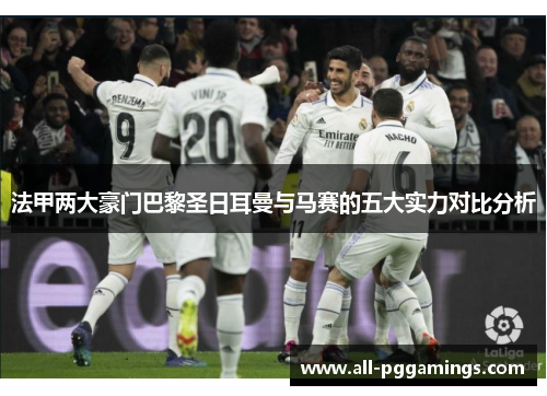 法甲两大豪门巴黎圣日耳曼与马赛的五大实力对比分析
